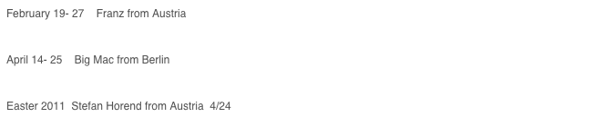 February 19- 27    Franz from Austria

April 14- 25    Big Mac from Berlin

Easter 2011  Stefan Horend from Austria  4/24
